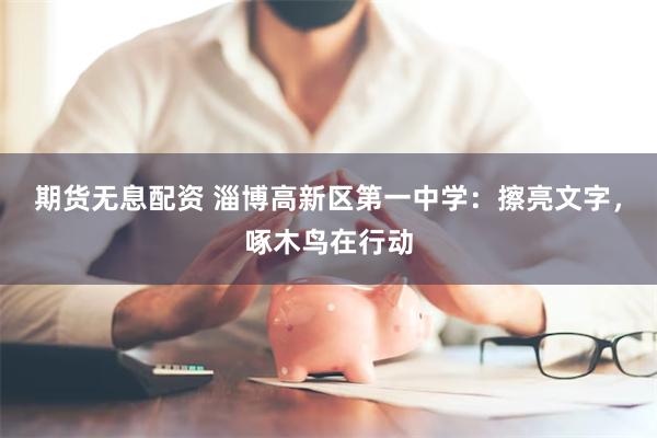 期货无息配资 淄博高新区第一中学：擦亮文字，啄木鸟在行动