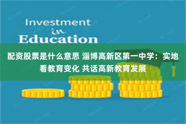 配资股票是什么意思 淄博高新区第一中学：实地看教育变化 共话高新教育发展