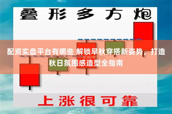 配资实盘平台有哪些 解锁早秋穿搭新姿势，打造秋日氛围感造型全指南