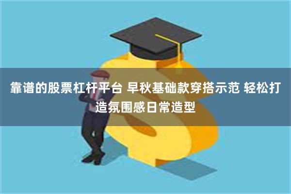 靠谱的股票杠杆平台 早秋基础款穿搭示范 轻松打造氛围感日常造型