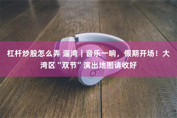 杠杆炒股怎么弄 遛湾｜音乐一响，假期开场！大湾区“双节”演出地图请收好