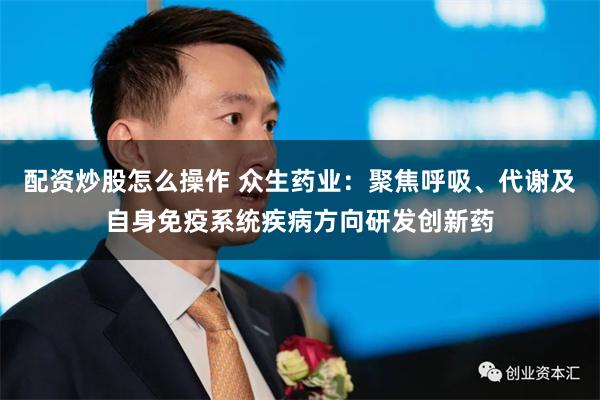 配资炒股怎么操作 众生药业:聚焦呼吸、代谢及自身免疫系统疾病方向研发创新药