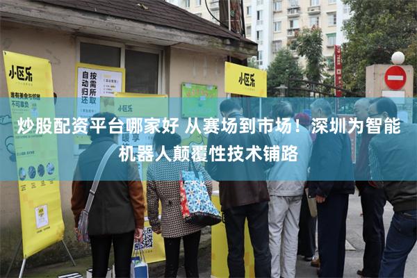 炒股配资平台哪家好 从赛场到市场!深圳为智能机器人颠覆性技术铺路