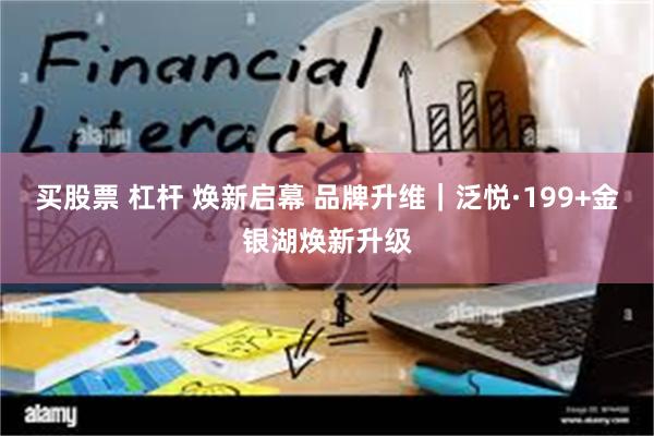 买股票 杠杆 焕新启幕 品牌升维｜泛悦·199+金银湖焕新升级