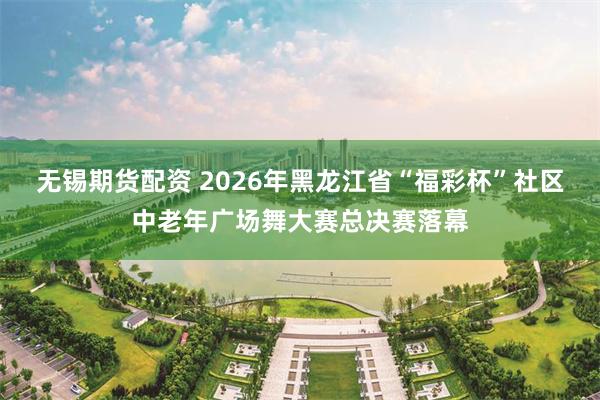 无锡期货配资 2026年黑龙江省“福彩杯”社区中老年广场舞大赛总决赛落幕