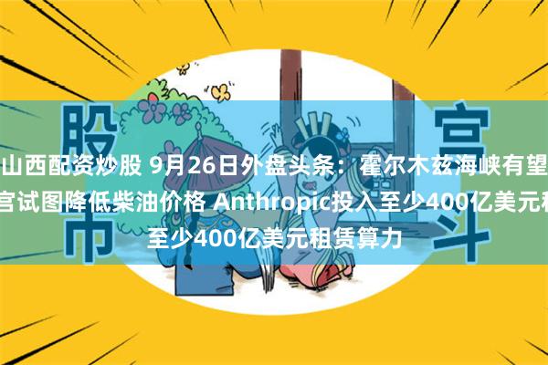 山西配资炒股 9月26日外盘头条：霍尔木兹海峡有望重开 白宫试图降低柴油价格 Anthropic投入至少400亿美元租赁算力