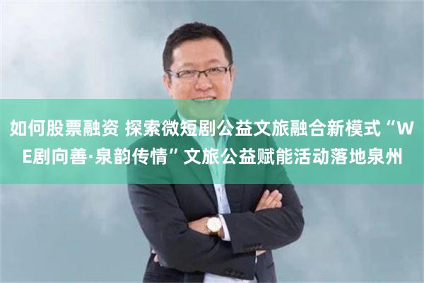 如何股票融资 探索微短剧公益文旅融合新模式“WE剧向善·泉韵传情”文旅公益赋能活动落地泉州