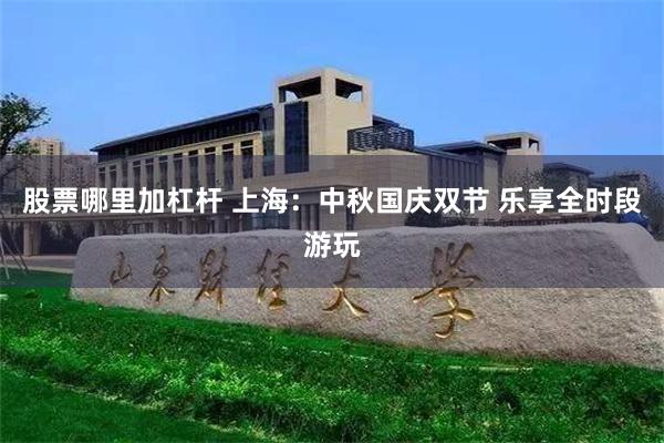 股票哪里加杠杆 上海：中秋国庆双节 乐享全时段游玩