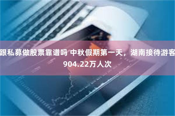 跟私募做股票靠谱吗 中秋假期第一天，湖南接待游客904.22万人次