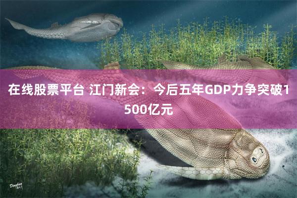 在线股票平台 江门新会：今后五年GDP力争突破1500亿元