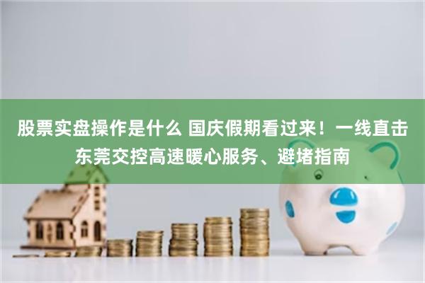股票实盘操作是什么 国庆假期看过来！一线直击东莞交控高速暖心服务、避堵指南