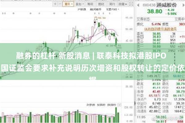 融券的杠杆 新股消息 | 联泰科技拟港股IPO 中国证监会要求补充说明历次增资和股权转让的定价依据