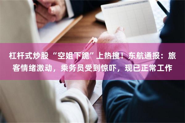 杠杆式炒股 “空姐下跪”上热搜！东航通报：旅客情绪激动，乘务员受到惊吓，现已正常工作