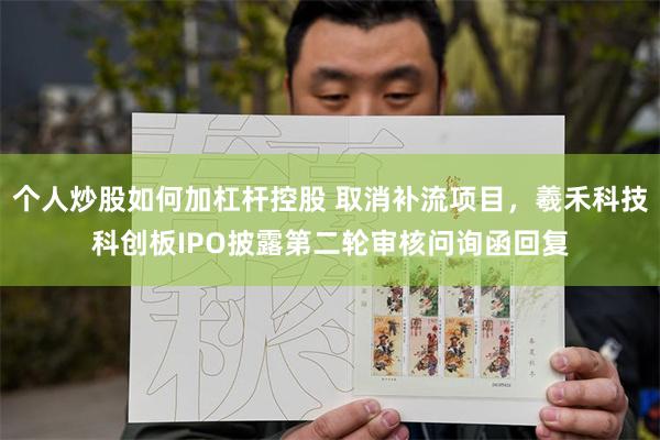 个人炒股如何加杠杆控股 取消补流项目，羲禾科技科创板IPO披露第二轮审核问询函回复