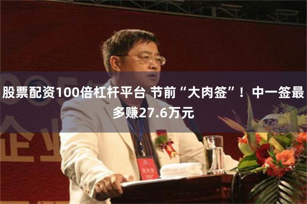 股票配资100倍杠杆平台 节前“大肉签”！中一签最多赚27.6万元