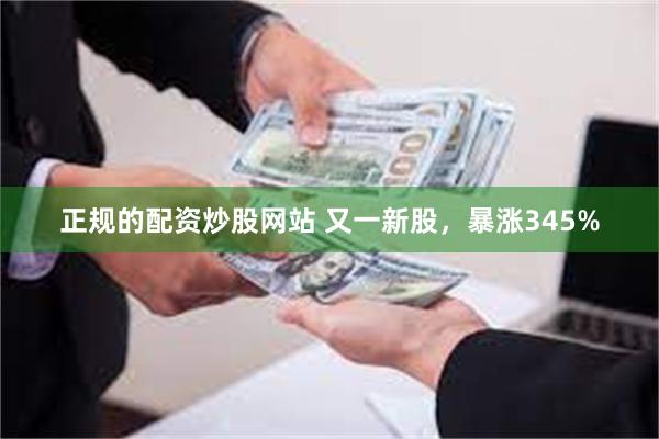 正规的配资炒股网站 又一新股，暴涨345%