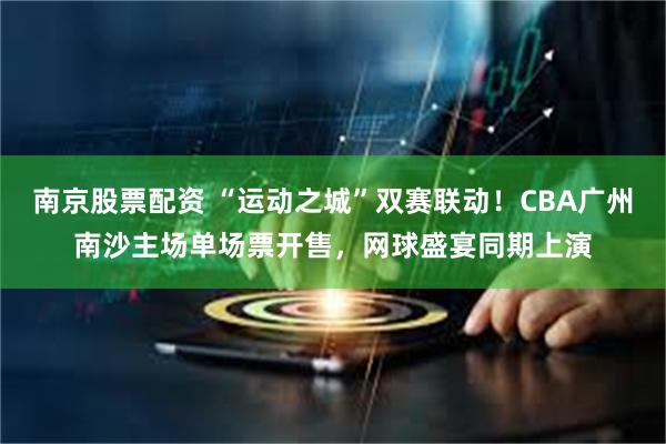 南京股票配资 “运动之城”双赛联动！CBA广州南沙主场单场票开售，网球盛宴同期上演