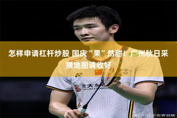 怎样申请杠杆炒股 国庆“果”然甜！广州秋日采摘地图请收好