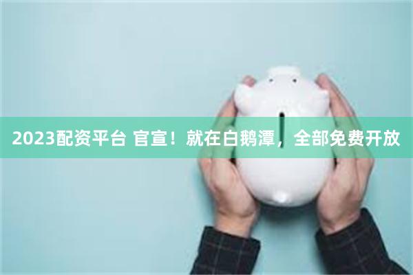 2023配资平台 官宣！就在白鹅潭，全部免费开放