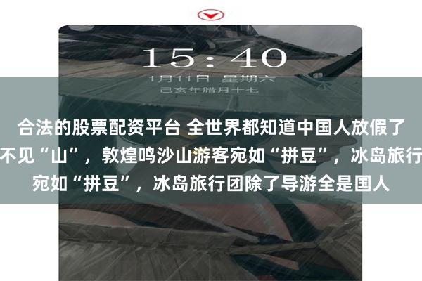 合法的股票配资平台 全世界都知道中国人放假了！河南万岁山只见人不见“山”，敦煌鸣沙山游客宛如“拼豆”，冰岛旅行团除了导游全是国人