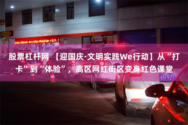 股票杠杆网 【迎国庆·文明实践We行动】从“打卡”到“体验”，高区网红街区变身红色课堂