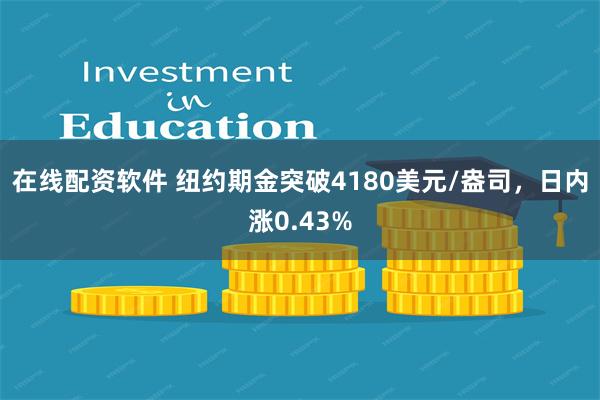 在线配资软件 纽约期金突破4180美元/盎司，日内涨0.43%