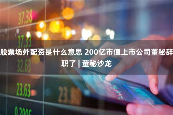 股票场外配资是什么意思 200亿市值上市公司董秘辞职了 | 董秘沙龙