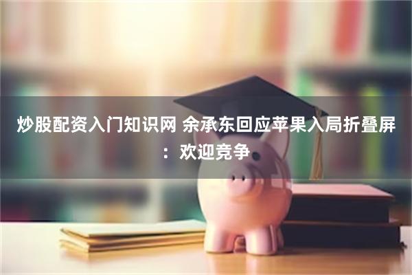 炒股配资入门知识网 余承东回应苹果入局折叠屏：欢迎竞争