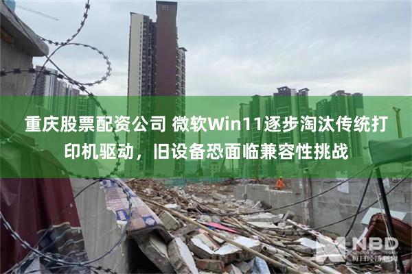 重庆股票配资公司 微软Win11逐步淘汰传统打印机驱动，旧设备恐面临兼容性挑战