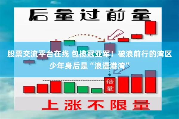 股票交流平台在线 包揽冠亚军！破浪前行的湾区少年身后是“浪漫港湾”