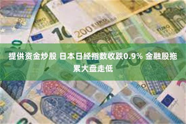 提供资金炒股 日本日经指数收跌0.9% 金融股拖累大盘走低