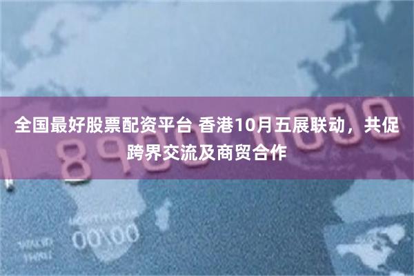 全国最好股票配资平台 香港10月五展联动，共促跨界交流及商贸合作