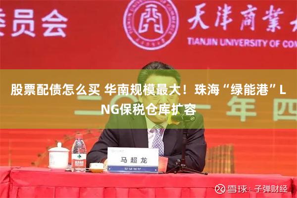 股票配债怎么买 华南规模最大！珠海“绿能港”LNG保税仓库扩容