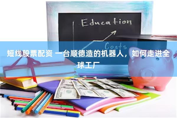 短线股票配资 一台顺德造的机器人，如何走进全球工厂