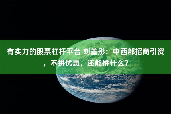 有实力的股票杠杆平台 刘善彤:中西部招商引资,不拼优惠,还能拼什么?