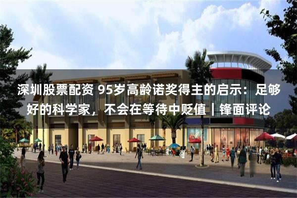 深圳股票配资 95岁高龄诺奖得主的启示：足够好的科学家，不会在等待中贬值｜锋面评论