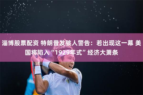 淄博股票配资 特朗普发骇人警告：若出现这一幕 美国将陷入“1929年式”经济大萧条