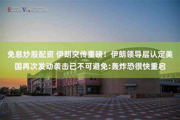 免息炒股配资 伊朗突传重磅！伊朗领导层认定美国再次发动袭击已不可避免:轰炸恐很快重启