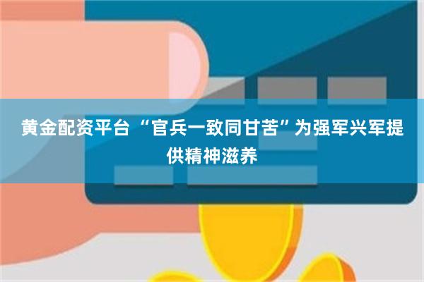 黄金配资平台 “官兵一致同甘苦”为强军兴军提供精神滋养