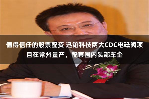 值得信任的股票配资 迅铂科技两大CDC电磁阀项目在常州量产，配套国内头部车企