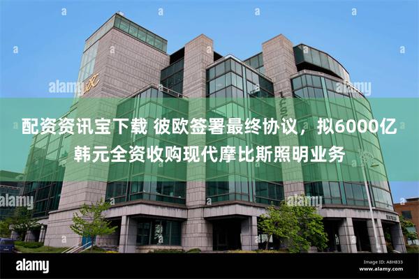 配资资讯宝下载 彼欧签署最终协议，拟6000亿韩元全资收购现代摩比斯照明业务
