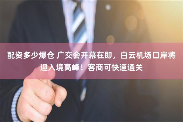 配资多少爆仓 广交会开幕在即，白云机场口岸将迎入境高峰！客商可快速通关