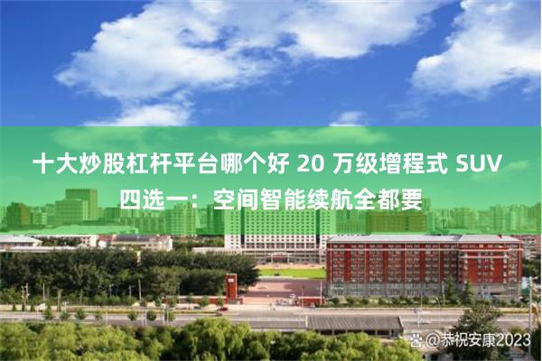 十大炒股杠杆平台哪个好 20 万级增程式 SUV 四选一：空间智能续航全都要