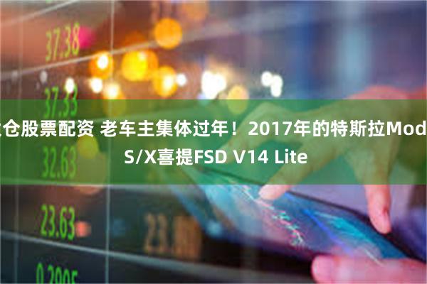 太仓股票配资 老车主集体过年!2017年的特斯拉Model S/X喜提FSD V14 Lite