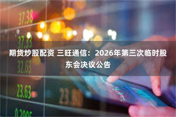 期货炒股配资 三旺通信：2026年第三次临时股东会决议公告