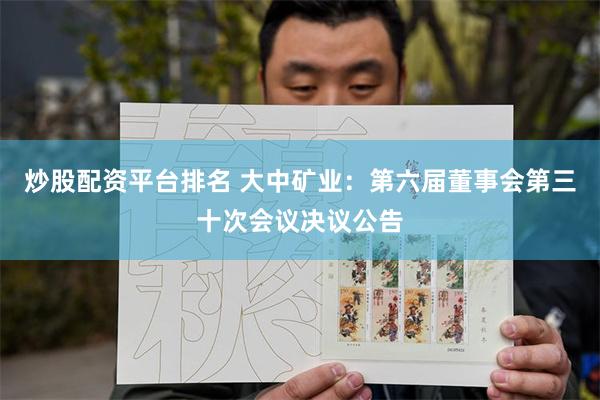 炒股配资平台排名 大中矿业：第六届董事会第三十次会议决议公告