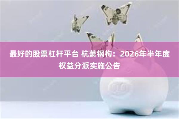 最好的股票杠杆平台 杭萧钢构：2026年半年度权益分派实施公告