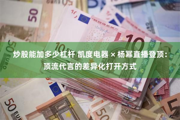 炒股能加多少杠杆 凯度电器 × 杨幂直播登顶:顶流代言的差异化打开方式