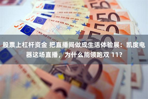股票上杠杆资金 把直播间做成生活体验展：凯度电器这场直播，为什么能领跑双 11？