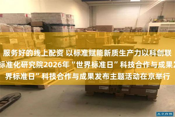 服务好的线上配资 以标准赋能新质生产力以科创联通可持续未来——中国标准化研究院2026年“世界标准日”科技合作与成果发布主题活动在京举行